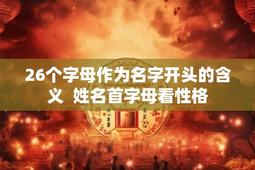 26个字母作为名字开头的含义  姓名首字母看性格