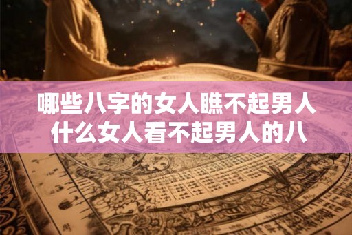 哪些八字的女人瞧不起男人 什么女人看不起男人的八字