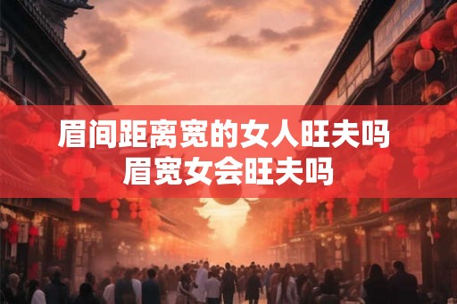眉间距离宽的女人旺夫吗 眉宽女会旺夫吗