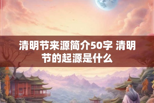 清明节来源简介50字 清明节的起源是什么
