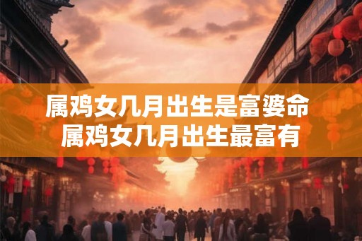 属鸡女几月出生是富婆命 属鸡女几月出生最富有