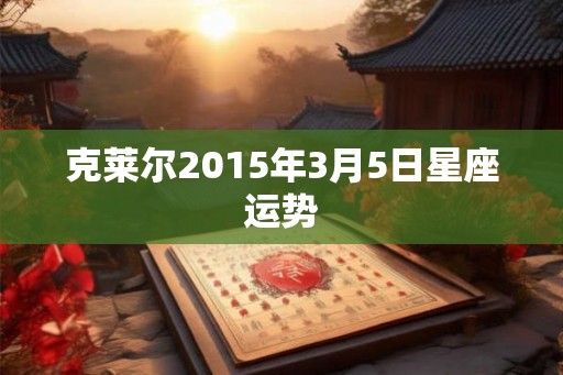 克莱尔2015年3月5日星座运势 克莱尔2015年3月5日星座运势