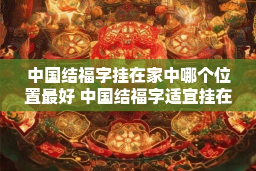 中国结福字挂在家中哪个位置最好 中国结福字适宜挂在哪个位置