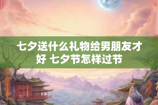 七夕送什么礼物给男朋友才好 七夕节怎样过节 七夕送什么礼物给男朋友才好 七夕节怎样过节