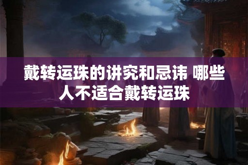 戴转运珠的讲究和忌讳 哪些人不适合戴转运珠