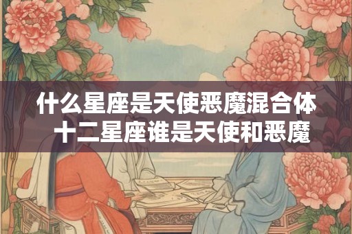 什么星座是天使恶魔混合体  十二星座谁是天使和恶魔