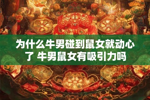 为什么牛男碰到鼠女就动心了 牛男鼠女有吸引力吗