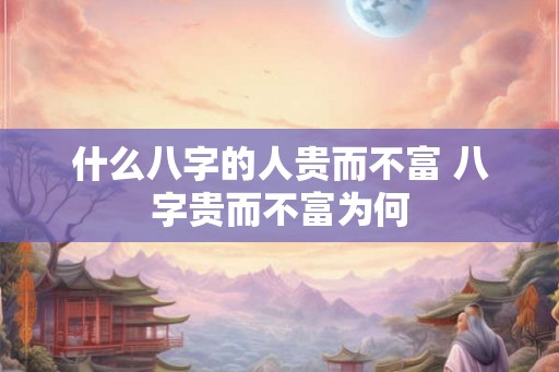 什么八字的人贵而不富 八字贵而不富为何