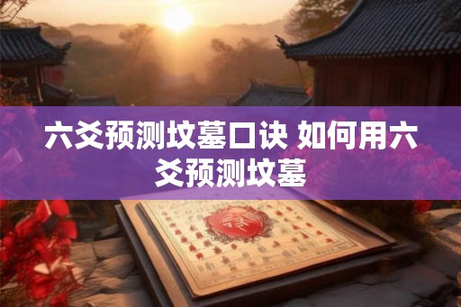 六爻预测坟墓口诀 如何用六爻预测坟墓