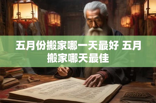 五月份搬家哪一天最好 五月搬家哪天最佳 五月份搬家哪一天最好 五月搬家哪天最佳