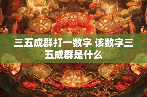 三五成群打一数字 该数字三五成群是什么