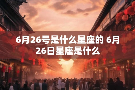 6月26号是什么星座的 6月26日星座是什么