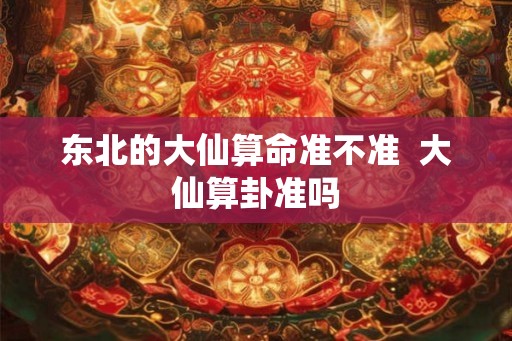 东北的大仙算命准不准  大仙算卦准吗