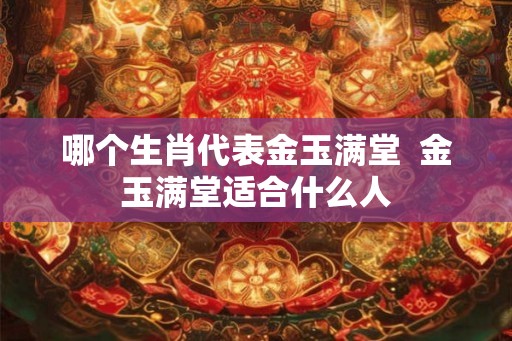 哪个生肖代表金玉满堂  金玉满堂适合什么人