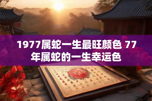 1977属蛇一生最旺颜色 77年属蛇的一生幸运色
