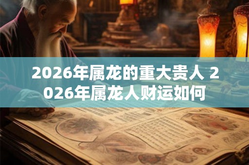 2026年属龙的重大贵人 2026年属龙人财运如何