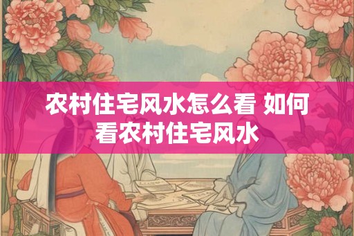 农村住宅风水怎么看 如何看农村住宅风水 农村住宅风水怎么看 如何看农村住宅风水