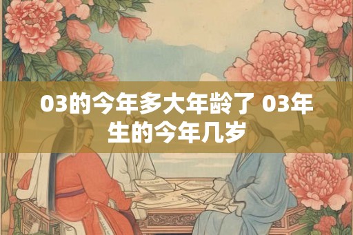 03的今年多大年龄了 03年生的今年几岁