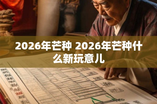 2026年芒种 2026年芒种什么新玩意儿