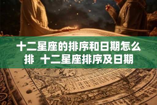 十二星座的排序和日期怎么排  十二星座排序及日期