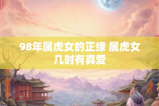 98年属虎女的正缘 属虎女几时有真爱