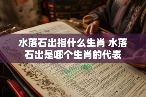 水落石出指什么生肖 水落石出是哪个生肖的代表