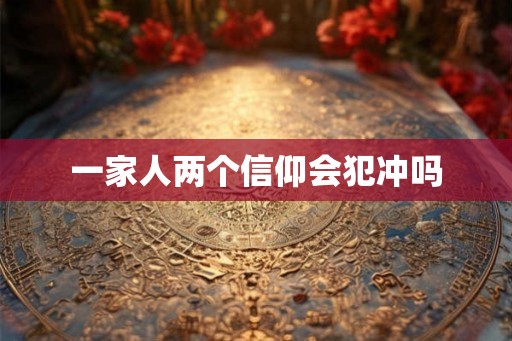 一家人两个信仰会犯冲吗
