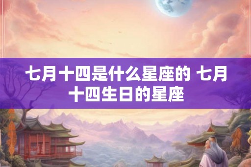 七月十四是什么星座的 七月十四生日的星座