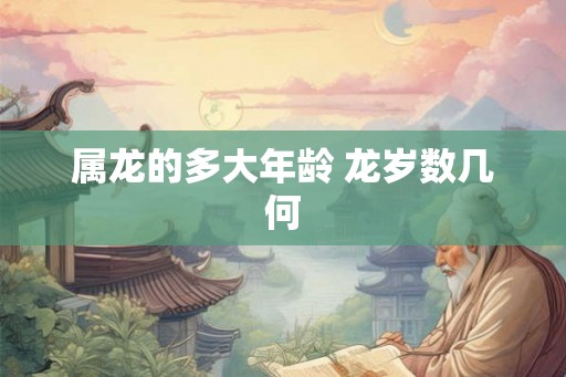 属龙的多大年龄 龙岁数几何