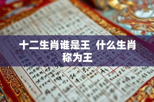 十二生肖谁是王  什么生肖称为王