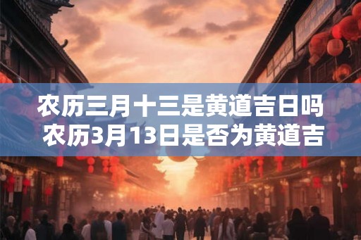 农历三月十三是黄道吉日吗 农历3月13日是否为黄道吉日