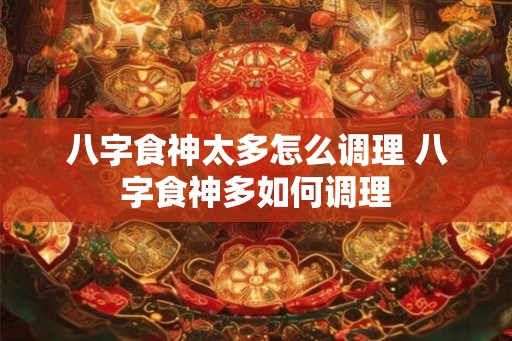 八字食神太多怎么调理 八字食神多如何调理