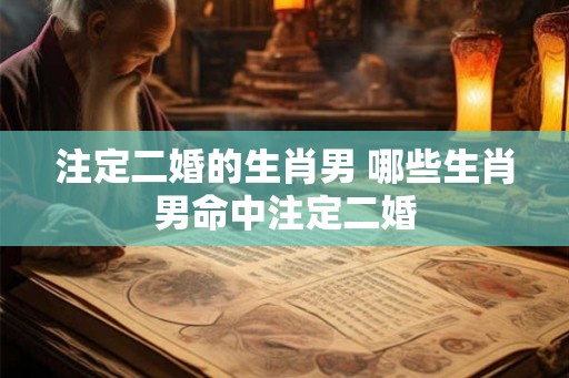 注定二婚的生肖男 哪些生肖男命中注定二婚