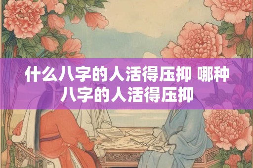 什么八字的人活得压抑 哪种八字的人活得压抑