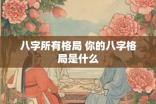 八字所有格局 你的八字格局是什么