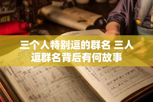三个人特别逗的群名 三人逗群名背后有何故事