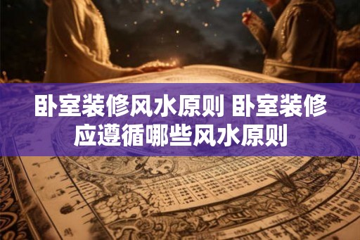 卧室装修风水原则 卧室装修应遵循哪些风水原则