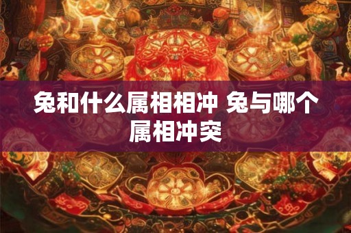 兔和什么属相相冲 兔与哪个属相冲突