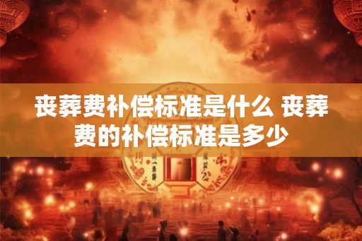丧葬费补偿标准是什么 丧葬费的补偿标准是多少