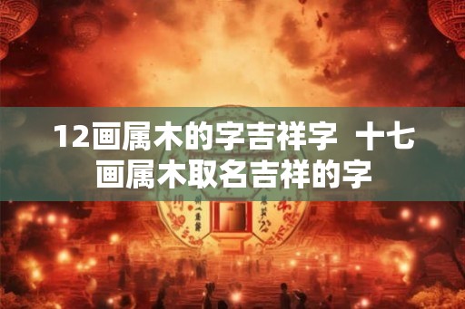 12画属木的字吉祥字  十七画属木取名吉祥的字