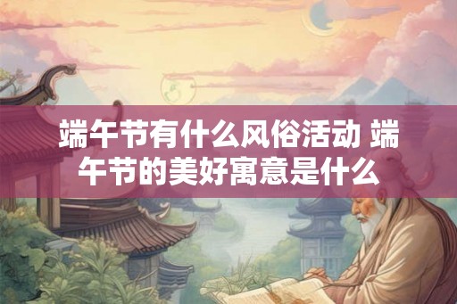 端午节有什么风俗活动 端午节的美好寓意是什么