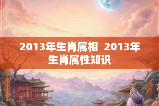 2013年生肖属相  2013年生肖属性知识