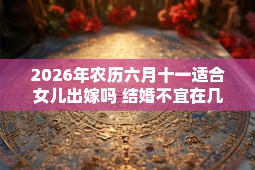 2026年农历六月十一适合女儿出嫁吗 结婚不宜在几月
