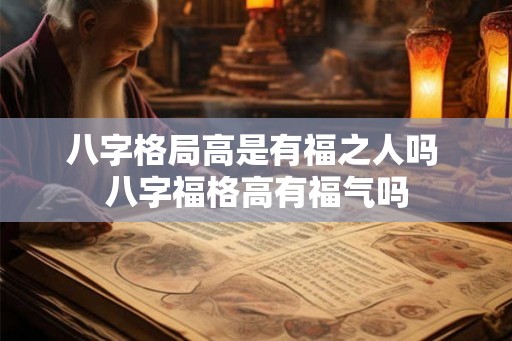 八字格局高是有福之人吗 八字福格高有福气吗 八字格局高是有福之人吗 八字福格高有福气吗