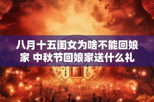 八月十五闺女为啥不能回娘家 中秋节回娘家送什么礼好