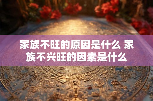 家族不旺的原因是什么 家族不兴旺的因素是什么