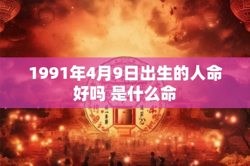 1991年4月9日出生的人命好吗 是什么命