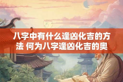 八字中有什么逢凶化吉的方法 何为八字逢凶化吉的奥秘