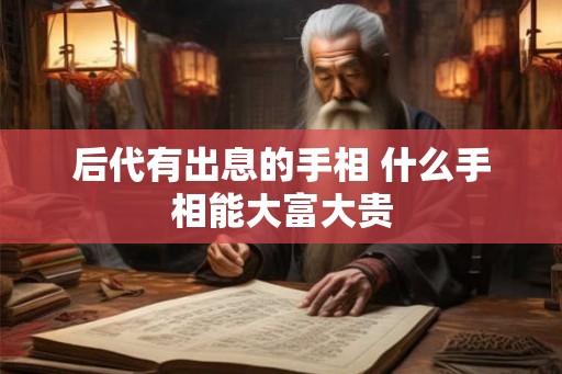 后代有出息的手相 什么手相能大富大贵