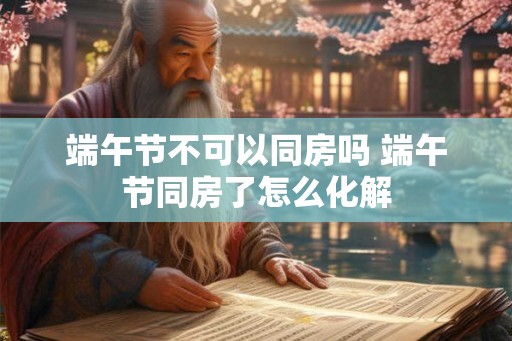 端午节不可以同房吗 端午节同房了怎么化解